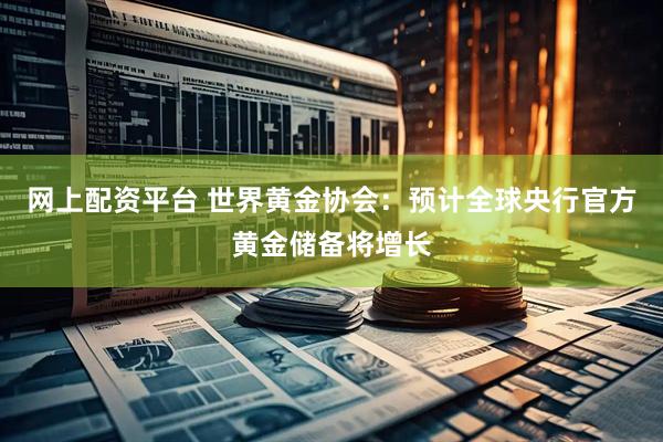 网上配资平台 世界黄金协会：预计全球央行官方黄金储备将增长