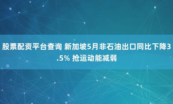 股票配资平台查询 新加坡5月非石油出口同比下降3.5% 抢运动能减弱