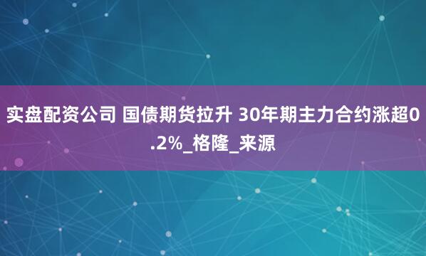 实盘配资公司 国债期货拉升 30年期主力合约涨超0.2%_格隆_来源
