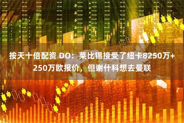 按天十倍配资 DO：莱比锡接受了纽卡8250万+250万欧报价，但谢什科想去曼联