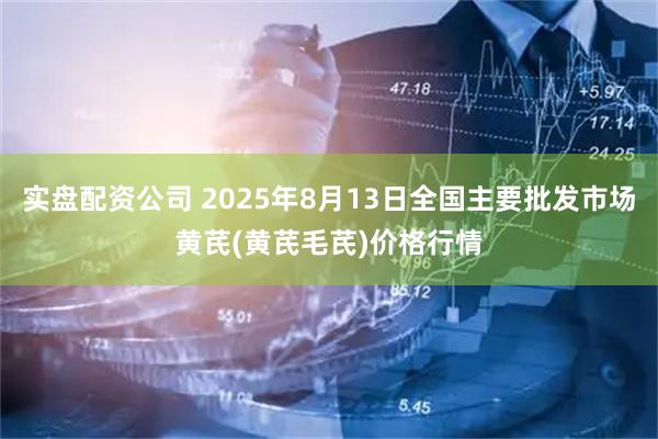 实盘配资公司 2025年8月13日全国主要批发市场黄芪(黄芪毛芪)价格行情