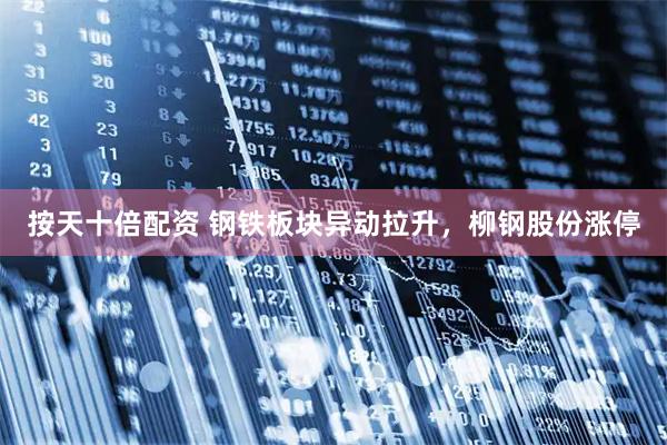 按天十倍配资 钢铁板块异动拉升，柳钢股份涨停
