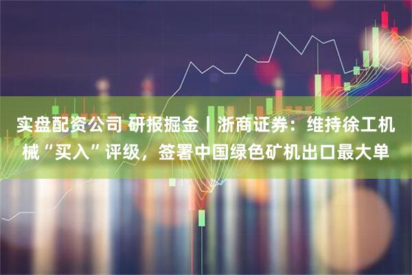 实盘配资公司 研报掘金丨浙商证券：维持徐工机械“买入”评级，签署中国绿色矿机出口最大单