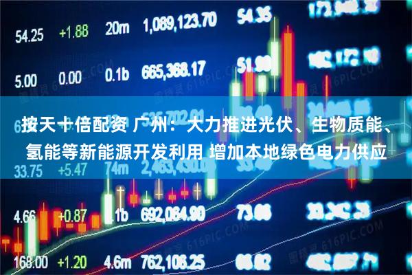 按天十倍配资 广州：大力推进光伏、生物质能、氢能等新能源开发利用 增加本地绿色电力供应